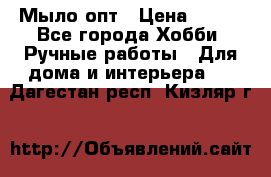 Мыло-опт › Цена ­ 100 - Все города Хобби. Ручные работы » Для дома и интерьера   . Дагестан респ.,Кизляр г.